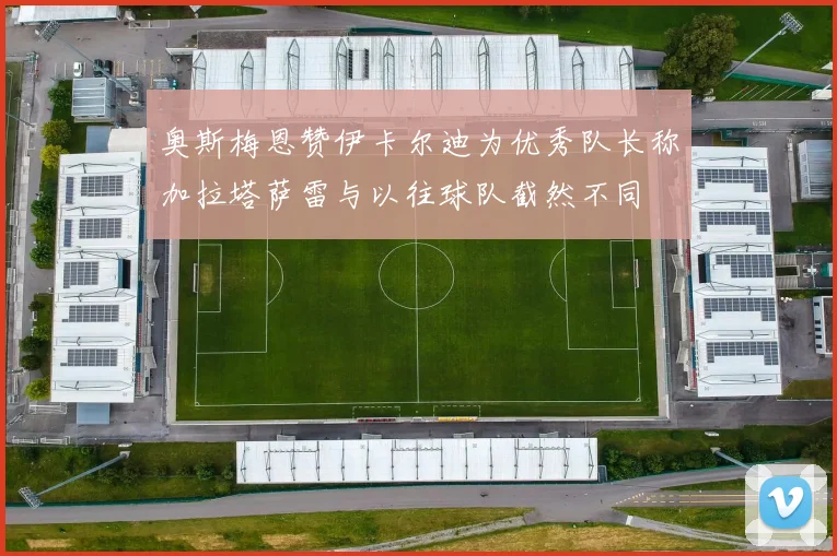 奥斯梅恩赞伊卡尔迪为优秀队长称加拉塔萨雷与以往球队截然不同