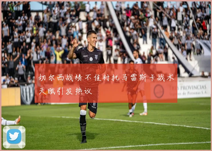 切尔西战绩不佳衬托马雷斯卡战术天赋引发热议