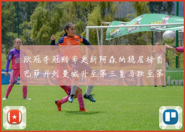 欧冠夺冠赔率更新阿森纳稳居榜首巴萨并列曼城升至第三皇马跌至第七