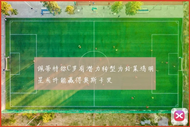 佩蒂特称C罗有潜力转型为好莱坞明星或许能赢得奥斯卡奖