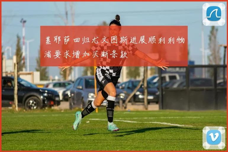 基耶萨回归尤文图斯进展顺利利物浦要求增加买断条款