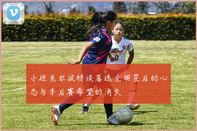 小迈克尔波特谈落选全明星后的心态与季后赛希望的消失
